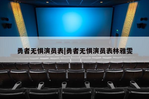 勇者无惧演员表|勇者无惧演员表林雅雯