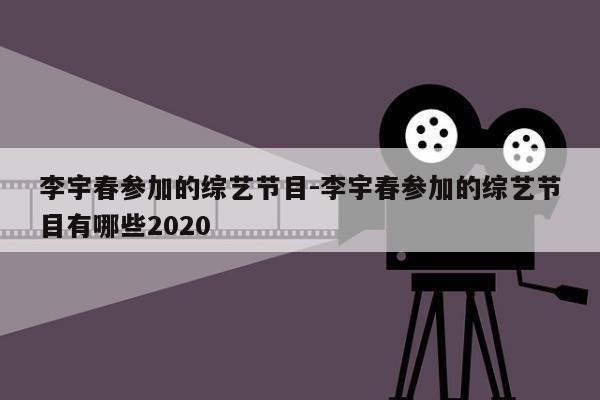 李宇春参加的综艺节目-李宇春参加的综艺节目有哪些2020