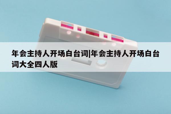 年会主持人开场白台词|年会主持人开场白台词大全四人版