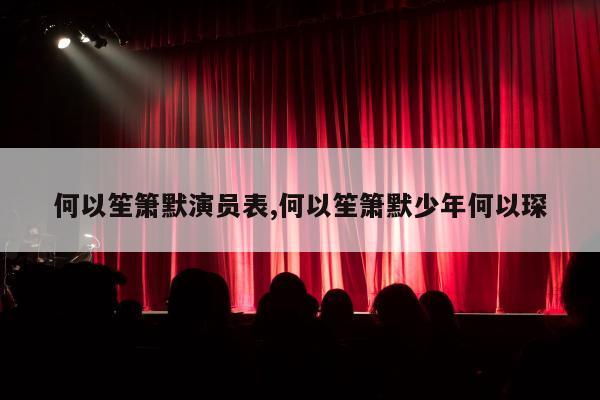 何以笙箫默演员表,何以笙箫默少年何以琛