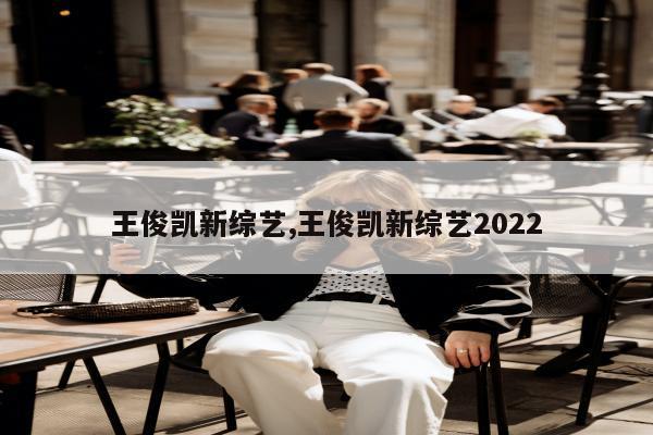 王俊凯新综艺,王俊凯新综艺2022