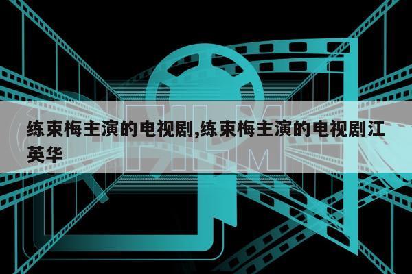 练束梅主演的电视剧,练束梅主演的电视剧江英华