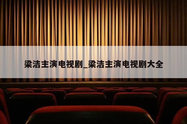 梁洁主演电视剧_梁洁主演电视剧大全