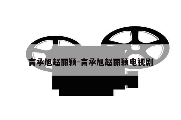 言承旭赵丽颖-言承旭赵丽颖电视剧