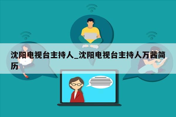 沈阳电视台主持人_沈阳电视台主持人万茜简历