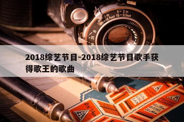 2018综艺节目-2018综艺节目歌手获得歌王的歌曲