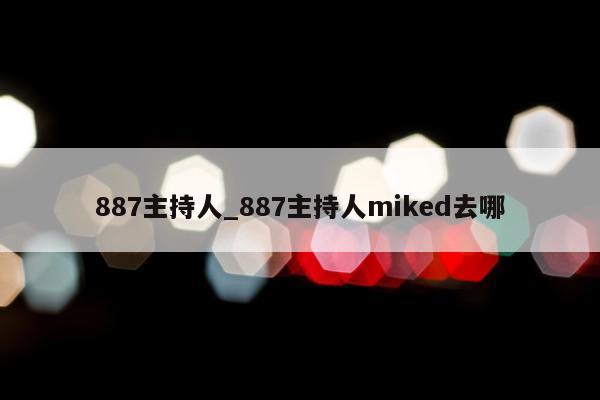 887主持人_887主持人miked去哪