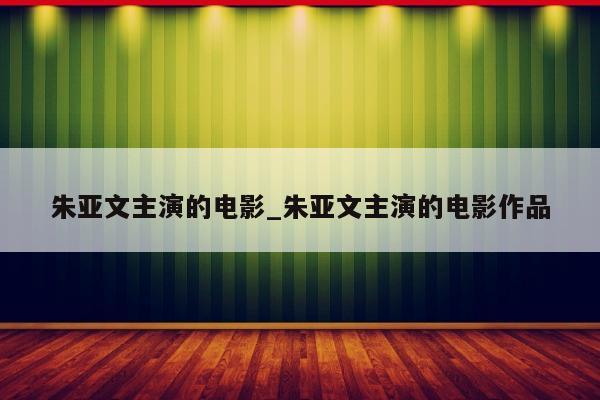 朱亚文主演的电影_朱亚文主演的电影作品