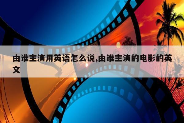 由谁主演用英语怎么说,由谁主演的电影的英文