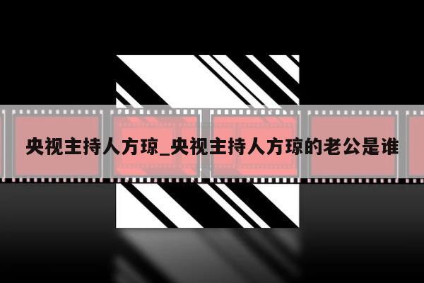 央视主持人方琼_央视主持人方琼的老公是谁