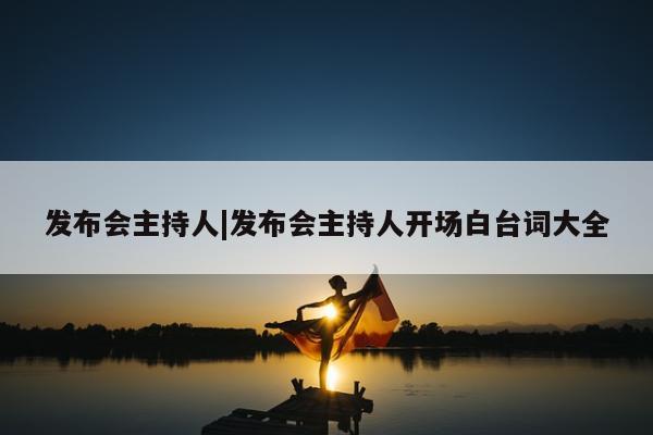 发布会主持人|发布会主持人开场白台词大全