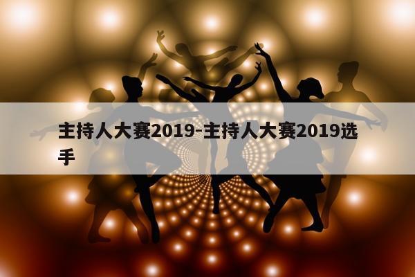 主持人大赛2019-主持人大赛2019选手