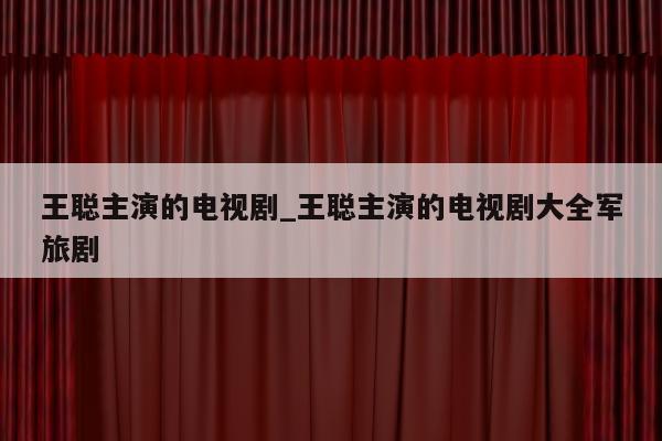 王聪主演的电视剧_王聪主演的电视剧大全军旅剧