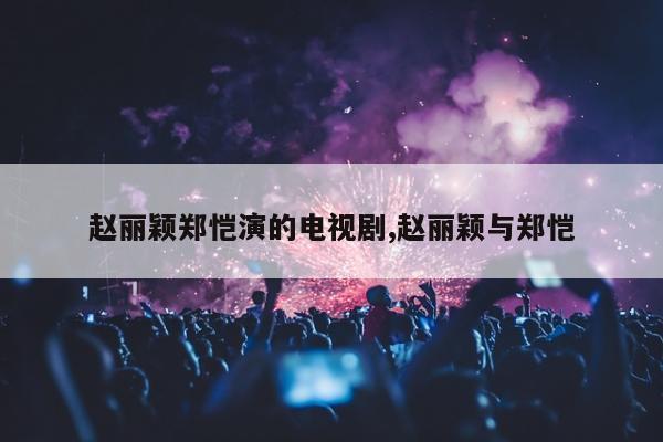 赵丽颖郑恺演的电视剧,赵丽颖与郑恺