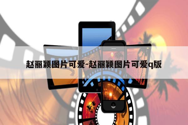 赵丽颖图片可爱-赵丽颖图片可爱q版