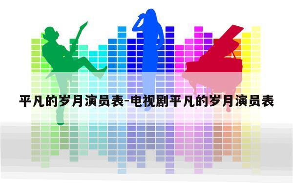 平凡的岁月演员表-电视剧平凡的岁月演员表