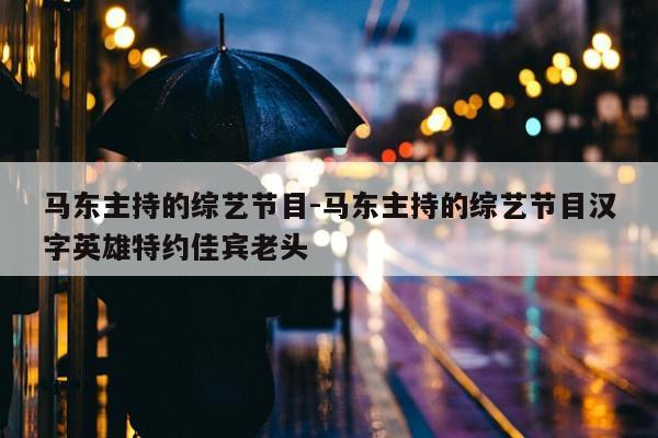 马东主持的综艺节目-马东主持的综艺节目汉字英雄特约佳宾老头