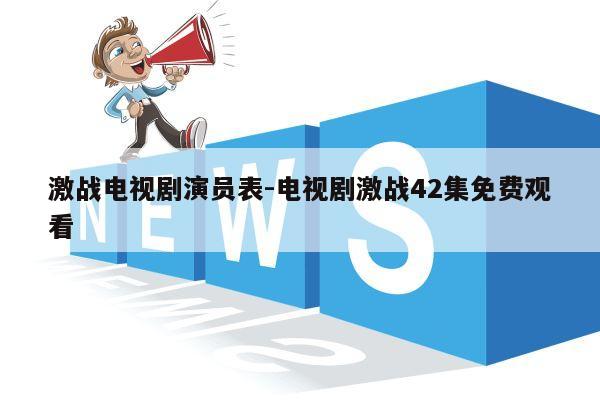 激战电视剧演员表-电视剧激战42集免费观看