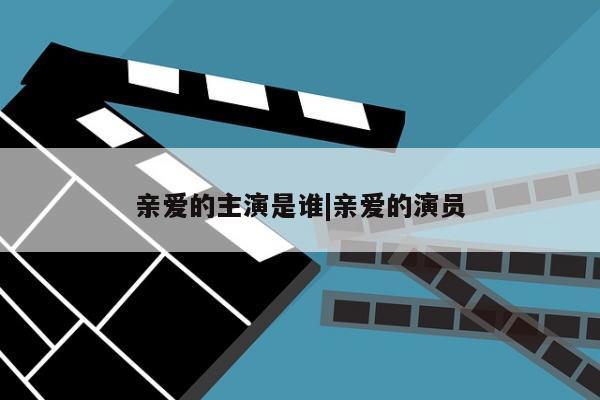 亲爱的主演是谁|亲爱的演员