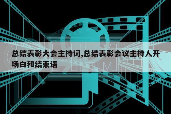 总结表彰大会主持词,总结表彰会议主持人开场白和结束语