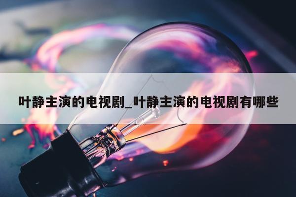 叶静主演的电视剧_叶静主演的电视剧有哪些