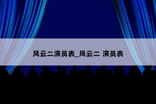 风云二演员表_风云二 演员表