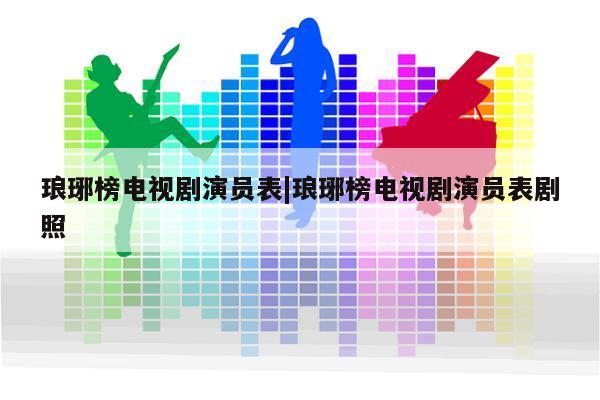 琅琊榜电视剧演员表|琅琊榜电视剧演员表剧照