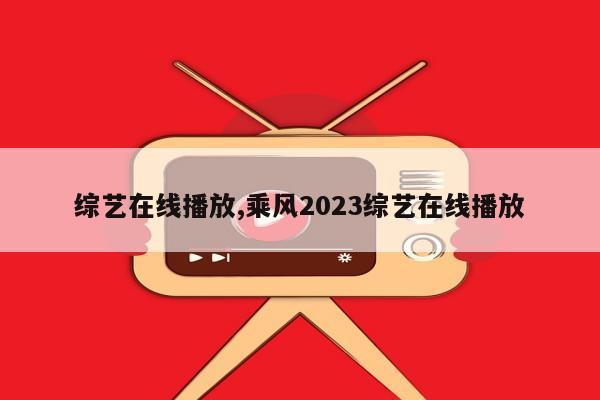 综艺在线播放,乘风2023综艺在线播放