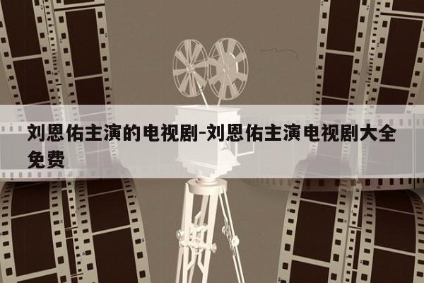 刘恩佑主演的电视剧-刘恩佑主演电视剧大全免费