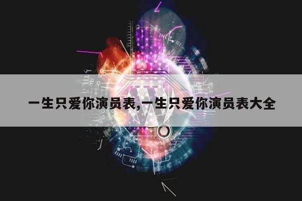 一生只爱你演员表,一生只爱你演员表大全