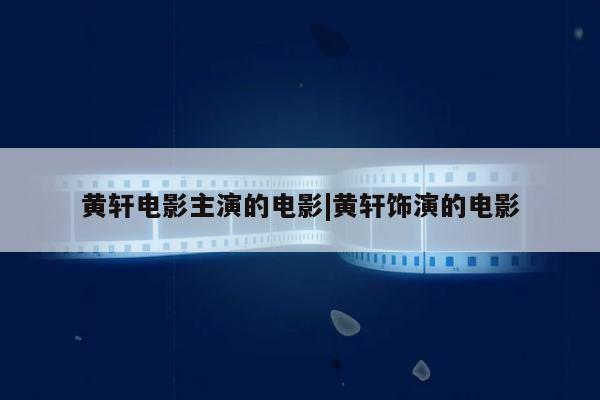 黄轩电影主演的电影|黄轩饰演的电影