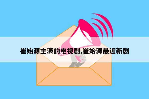 崔始源主演的电视剧,崔始源最近新剧