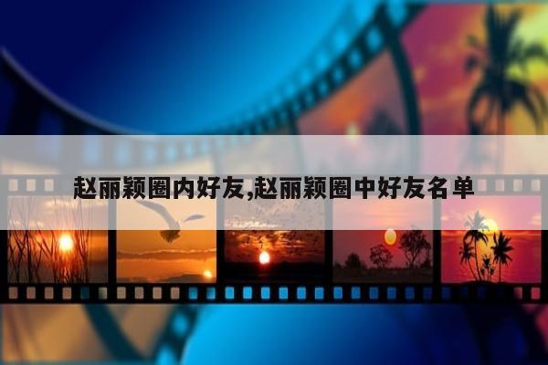 赵丽颖圈内好友,赵丽颖圈中好友名单