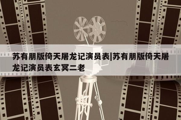 苏有朋版倚天屠龙记演员表|苏有朋版倚天屠龙记演员表玄冥二老