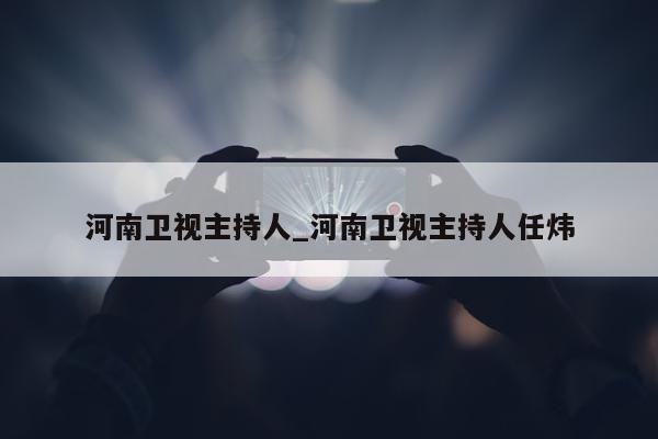 河南卫视主持人_河南卫视主持人任炜