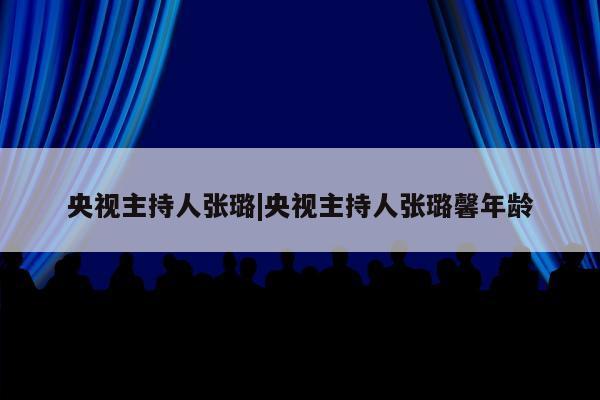 央视主持人张璐|央视主持人张璐馨年龄