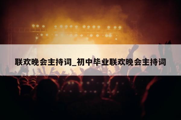 联欢晚会主持词_初中毕业联欢晚会主持词