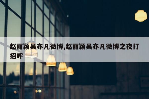 赵丽颖吴亦凡微博,赵丽颖吴亦凡微博之夜打招呼