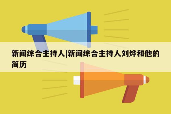 新闻综合主持人|新闻综合主持人刘烨和他的简历