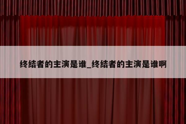 终结者的主演是谁_终结者的主演是谁啊