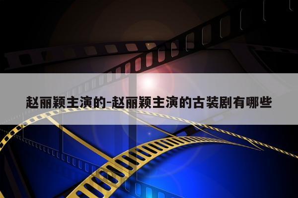 赵丽颖主演的-赵丽颖主演的古装剧有哪些