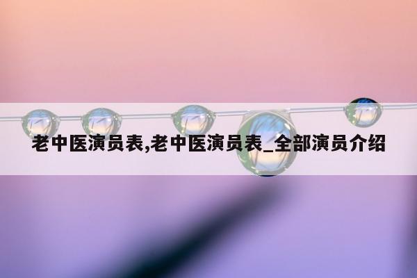 老中医演员表,老中医演员表_全部演员介绍