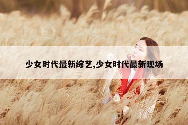 少女时代最新综艺,少女时代最新现场