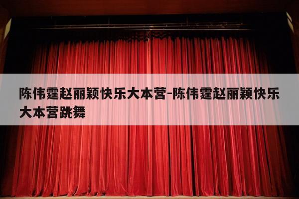 陈伟霆赵丽颖快乐大本营-陈伟霆赵丽颖快乐大本营跳舞