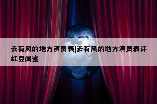 去有风的地方演员表|去有风的地方演员表许红豆闺蜜