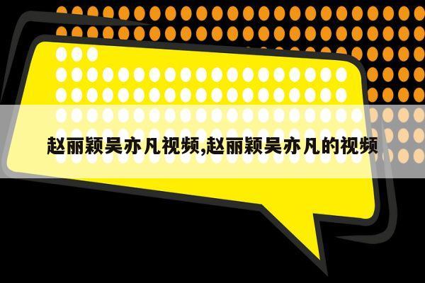 赵丽颖吴亦凡视频,赵丽颖吴亦凡的视频