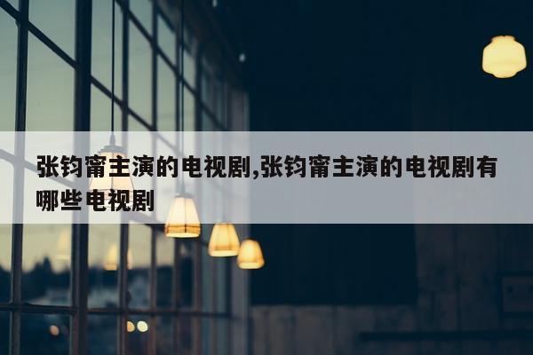 张钧甯主演的电视剧,张钧甯主演的电视剧有哪些电视剧