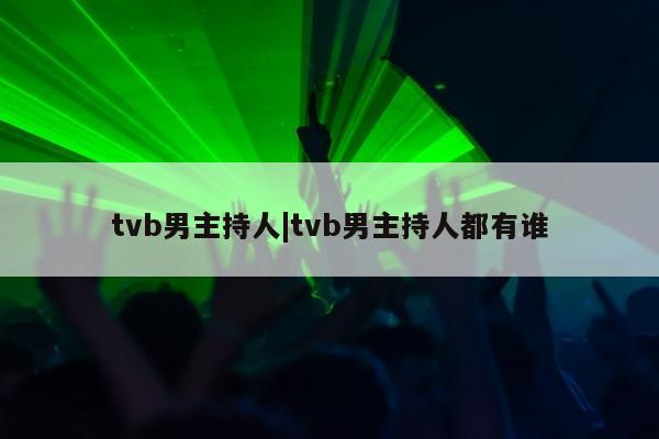 tvb男主持人|tvb男主持人都有谁