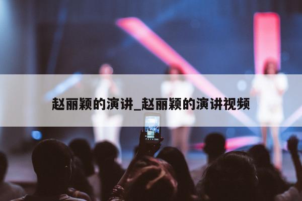 赵丽颖的演讲_赵丽颖的演讲视频