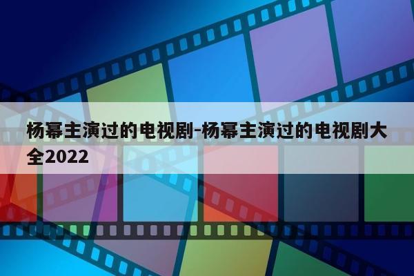 杨幂主演过的电视剧-杨幂主演过的电视剧大全2022